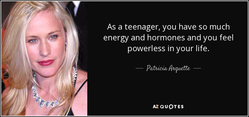 As a teenager, you have so much energy and hormones and you feel powerless in your life. - Patricia Arquette