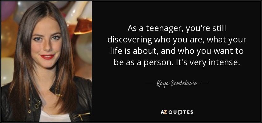As a teenager, you're still discovering who you are, what your life is about, and who you want to be as a person. It's very intense. - Kaya Scodelario