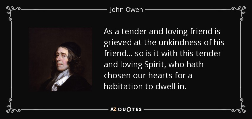 As a tender and loving friend is grieved at the unkindness of his friend... so is it with this tender and loving Spirit, who hath chosen our hearts for a habitation to dwell in. - John Owen