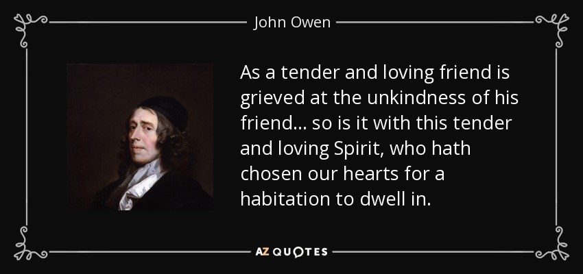 As a tender and loving friend is grieved at the unkindness of his friend... so is it with this tender and loving Spirit, who hath chosen our hearts for a habitation to dwell in. - John Owen