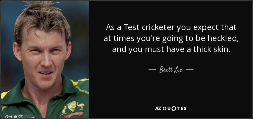 As a Test cricketer you expect that at times you're going to be heckled, and you must have a thick skin. - Brett Lee