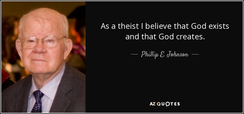 As a theist I believe that God exists and that God creates. - Phillip E. Johnson
