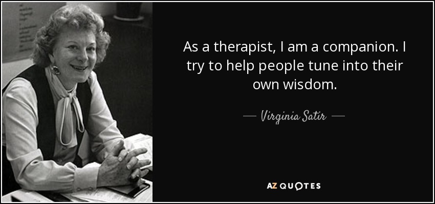 As a therapist, I am a companion. I try to help people tune into their own wisdom. - Virginia Satir