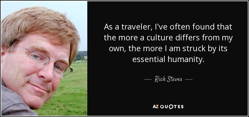 As a traveler, I've often found that the more a culture differs from my own, the more I am struck by its essential humanity. - Rick Steves