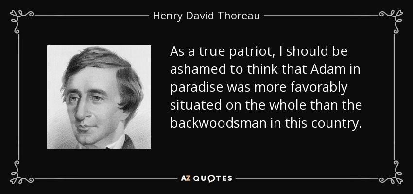 As a true patriot, I should be ashamed to think that Adam in paradise was more favorably situated on the whole than the backwoodsman in this country. - Henry David Thoreau