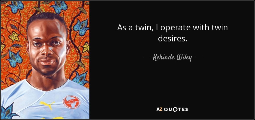 As a twin, I operate with twin desires. - Kehinde Wiley