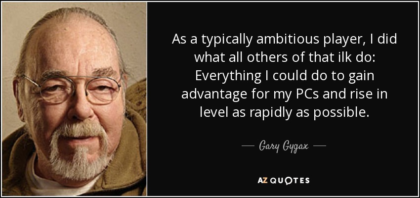 As a typically ambitious player, I did what all others of that ilk do: Everything I could do to gain advantage for my PCs and rise in level as rapidly as possible. - Gary Gygax