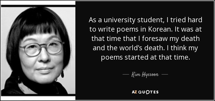 As a university student, I tried hard to write poems in Korean. It was at that time that I foresaw my death and the world's death. I think my poems started at that time. - Kim Hyesoon