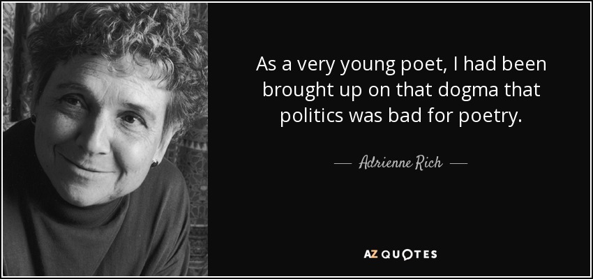 As a very young poet, I had been brought up on that dogma that politics was bad for poetry. - Adrienne Rich