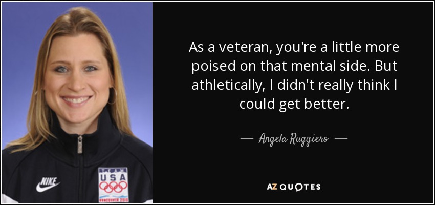 As a veteran, you're a little more poised on that mental side. But athletically, I didn't really think I could get better. - Angela Ruggiero