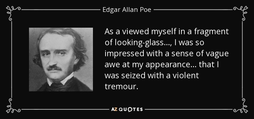 As a viewed myself in a fragment of looking-glass..., I was so impressed with a sense of vague awe at my appearance ... that I was seized with a violent tremour. - Edgar Allan Poe
