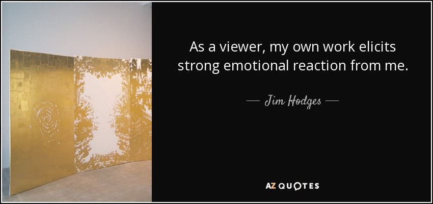 As a viewer, my own work elicits strong emotional reaction from me. - Jim Hodges