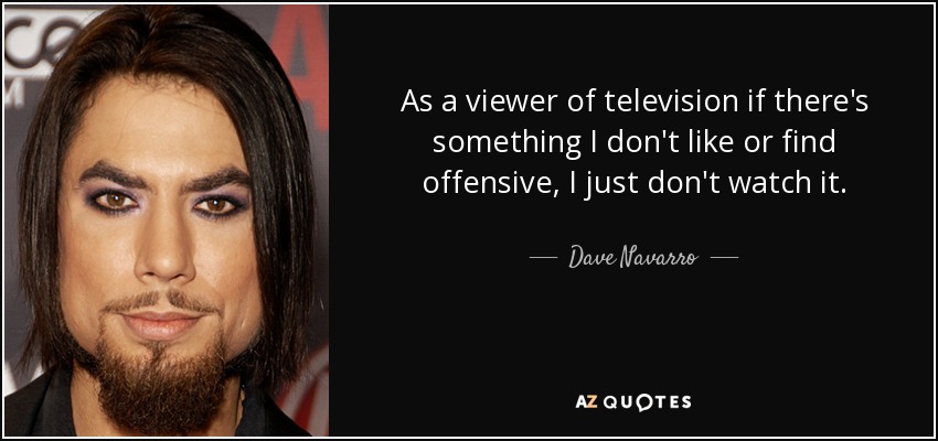 As a viewer of television if there's something I don't like or find offensive, I just don't watch it. - Dave Navarro