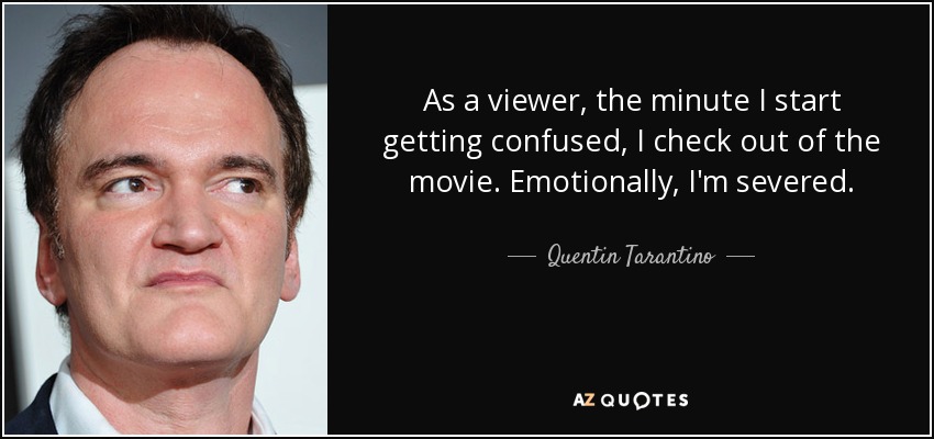 As a viewer, the minute I start getting confused, I check out of the movie. Emotionally, I'm severed. - Quentin Tarantino