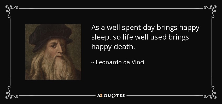 As a well spent day brings happy sleep, so life well used brings happy death. - Leonardo da Vinci