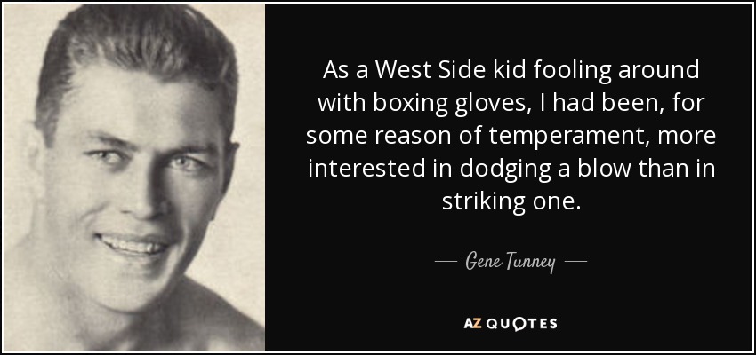 As a West Side kid fooling around with boxing gloves, I had been, for some reason of temperament, more interested in dodging a blow than in striking one. - Gene Tunney