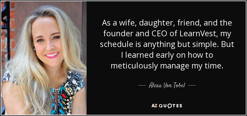 As a wife, daughter, friend, and the founder and CEO of LearnVest, my schedule is anything but simple. But I learned early on how to meticulously manage my time. - Alexa Von Tobel