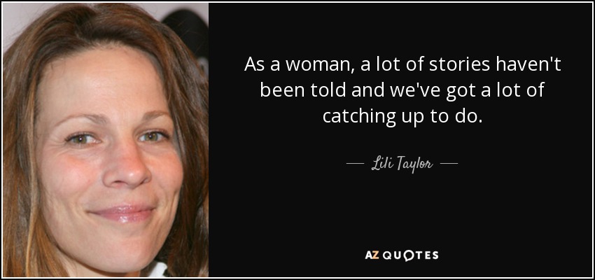 As a woman, a lot of stories haven't been told and we've got a lot of catching up to do. - Lili Taylor