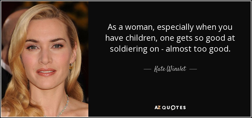 As a woman, especially when you have children, one gets so good at soldiering on - almost too good. - Kate Winslet