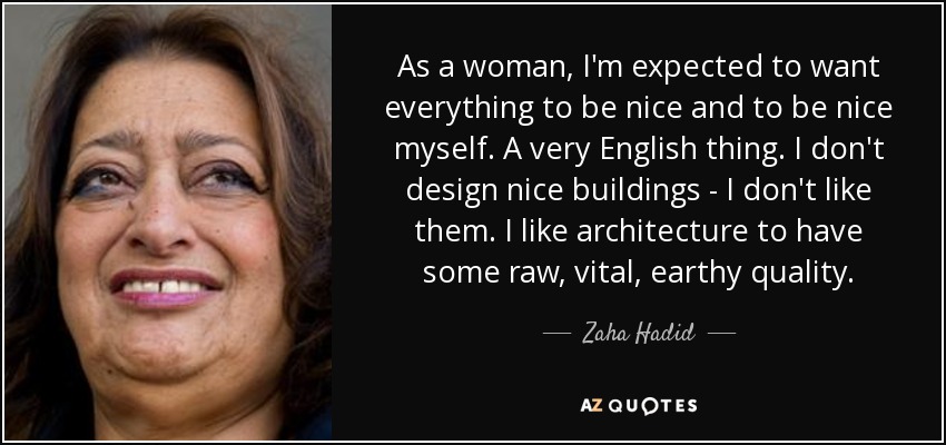 As a woman, I'm expected to want everything to be nice and to be nice myself. A very English thing. I don't design nice buildings - I don't like them. I like architecture to have some raw, vital, earthy quality. - Zaha Hadid