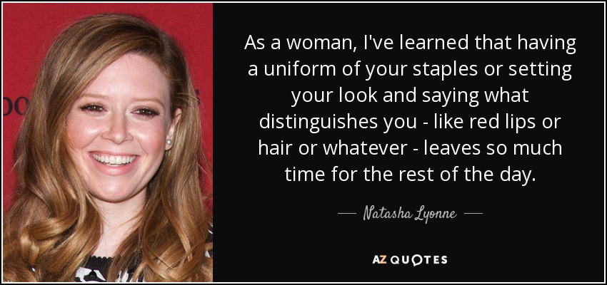 As a woman, I've learned that having a uniform of your staples or setting your look and saying what distinguishes you - like red lips or hair or whatever - leaves so much time for the rest of the day. - Natasha Lyonne