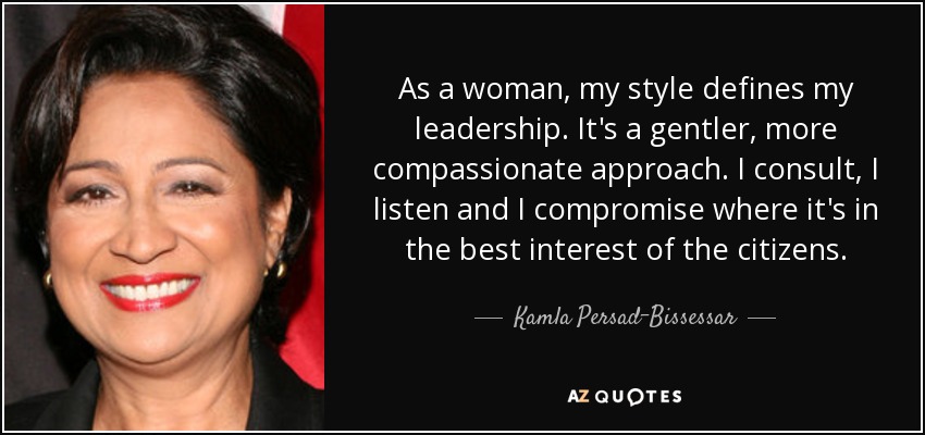 As a woman, my style defines my leadership. It's a gentler, more compassionate approach. I consult, I listen and I compromise where it's in the best interest of the citizens. - Kamla Persad-Bissessar