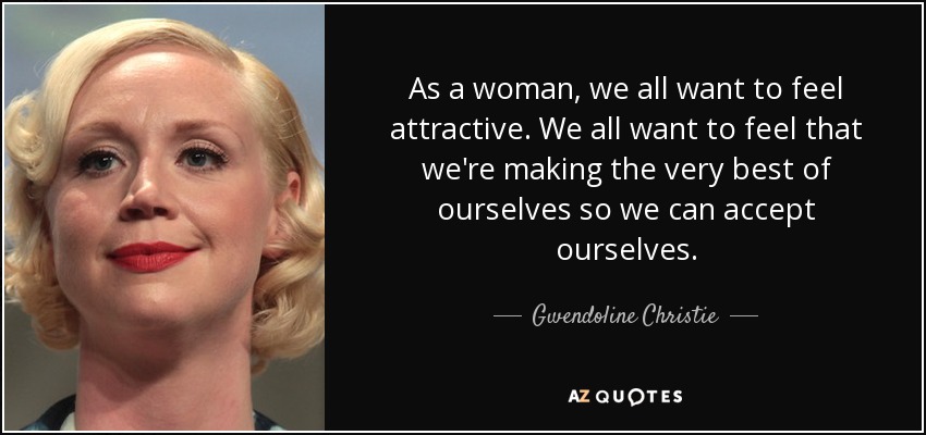 As a woman, we all want to feel attractive. We all want to feel that we're making the very best of ourselves so we can accept ourselves. - Gwendoline Christie