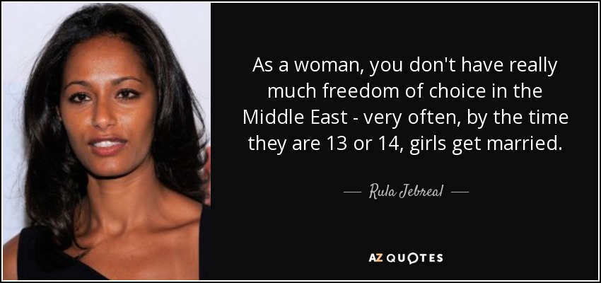 As a woman, you don't have really much freedom of choice in the Middle East - very often, by the time they are 13 or 14, girls get married. - Rula Jebreal