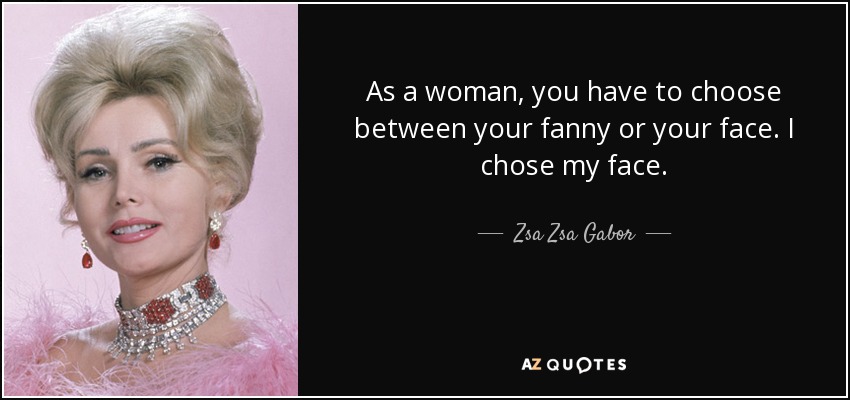 As a woman, you have to choose between your fanny or your face. I chose my face. - Zsa Zsa Gabor