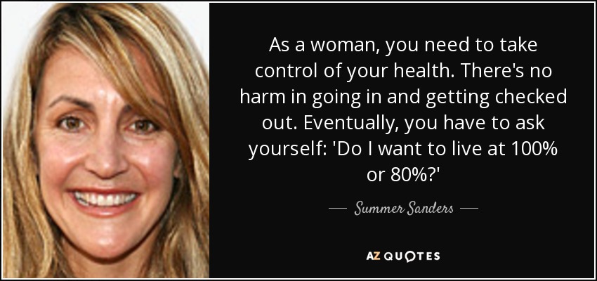 As a woman, you need to take control of your health. There's no harm in going in and getting checked out. Eventually, you have to ask yourself: 'Do I want to live at 100% or 80%?' - Summer Sanders
