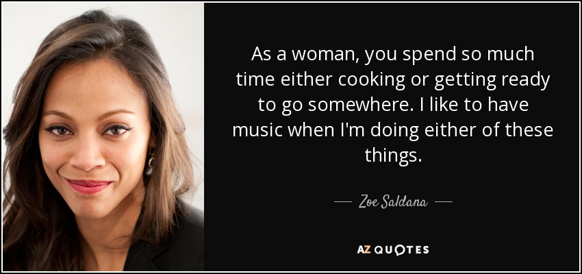 As a woman, you spend so much time either cooking or getting ready to go somewhere. I like to have music when I'm doing either of these things. - Zoe Saldana