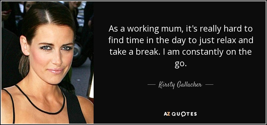 As a working mum, it's really hard to find time in the day to just relax and take a break. I am constantly on the go. - Kirsty Gallacher
