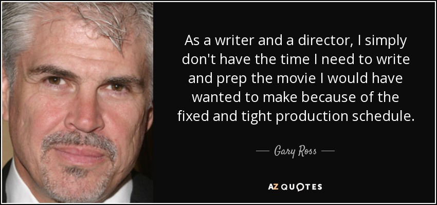 As a writer and a director, I simply don't have the time I need to write and prep the movie I would have wanted to make because of the fixed and tight production schedule. - Gary Ross