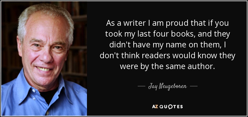 As a writer I am proud that if you took my last four books, and they didn't have my name on them, I don't think readers would know they were by the same author. - Jay Neugeboren