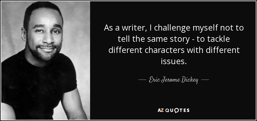 As a writer, I challenge myself not to tell the same story - to tackle different characters with different issues. - Eric Jerome Dickey