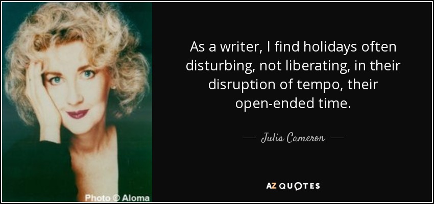 As a writer, I find holidays often disturbing, not liberating, in their disruption of tempo, their open-ended time. - Julia Cameron