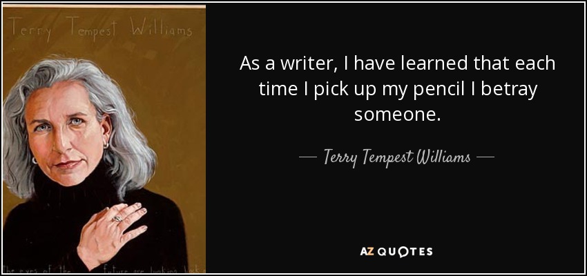 As a writer, I have learned that each time I pick up my pencil I betray someone. - Terry Tempest Williams