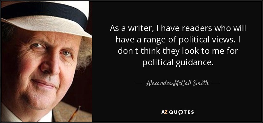 As a writer, I have readers who will have a range of political views. I don't think they look to me for political guidance. - Alexander McCall Smith
