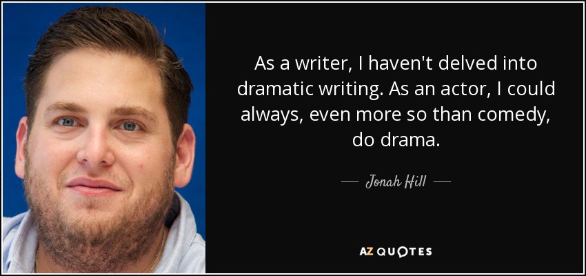 As a writer, I haven't delved into dramatic writing. As an actor, I could always, even more so than comedy, do drama. - Jonah Hill