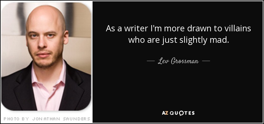 As a writer I'm more drawn to villains who are just slightly mad. - Lev Grossman