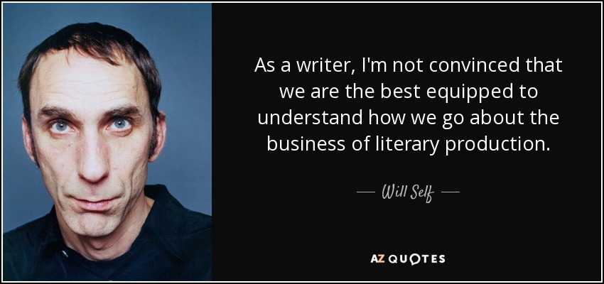 As a writer, I'm not convinced that we are the best equipped to understand how we go about the business of literary production. - Will Self