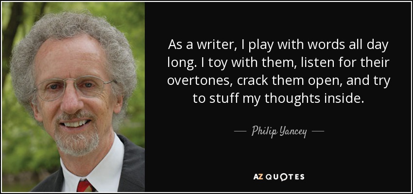 As a writer, I play with words all day long. I toy with them, listen for their overtones, crack them open, and try to stuff my thoughts inside. - Philip Yancey