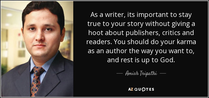 As a writer, its important to stay true to your story without giving a hoot about publishers, critics and readers. You should do your karma as an author the way you want to, and rest is up to God. - Amish Tripathi