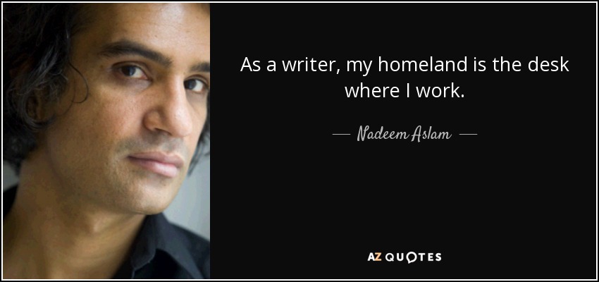 As a writer, my homeland is the desk where I work. - Nadeem Aslam