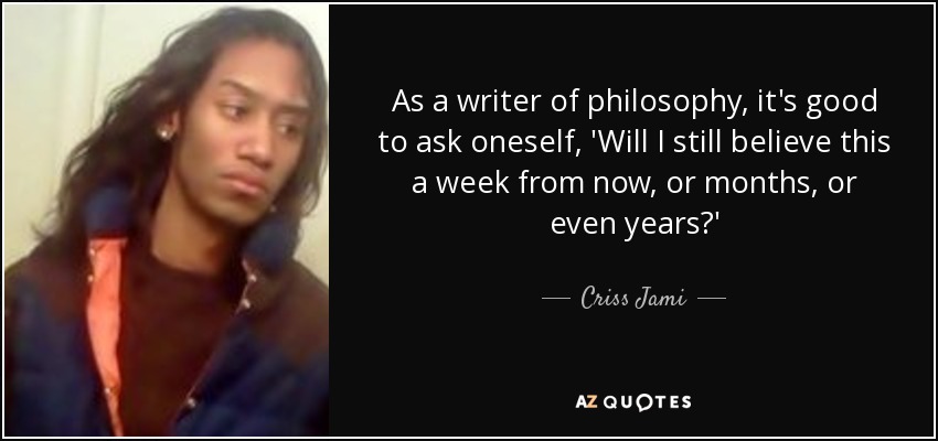 As a writer of philosophy, it's good to ask oneself, 'Will I still believe this a week from now, or months, or even years?' - Criss Jami