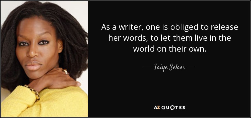 As a writer, one is obliged to release her words, to let them live in the world on their own. - Taiye Selasi