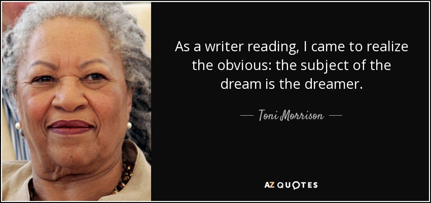 As a writer reading, I came to realize the obvious: the subject of the dream is the dreamer. - Toni Morrison