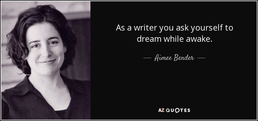 As a writer you ask yourself to dream while awake. - Aimee Bender