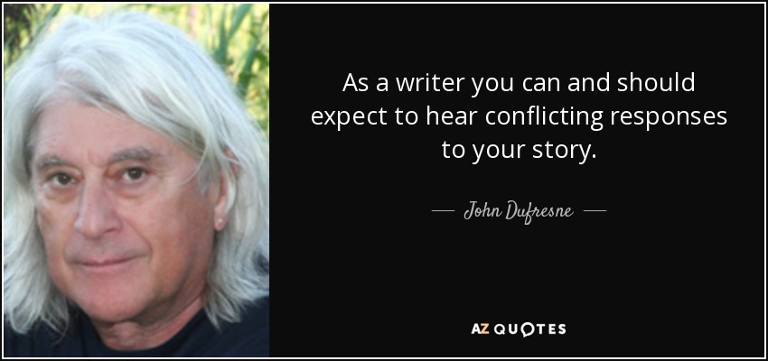 As a writer you can and should expect to hear conflicting responses to your story. - John Dufresne