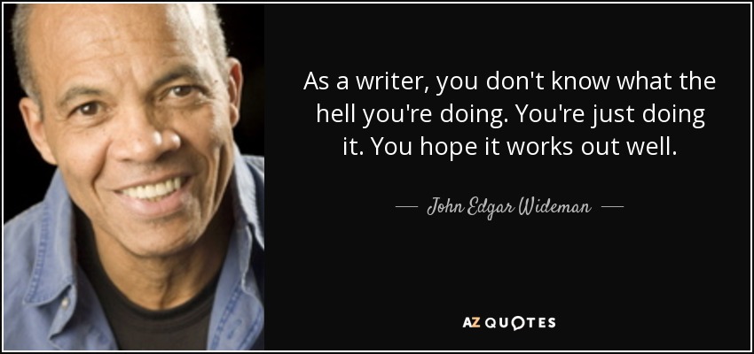 As a writer, you don't know what the hell you're doing. You're just doing it. You hope it works out well. - John Edgar Wideman